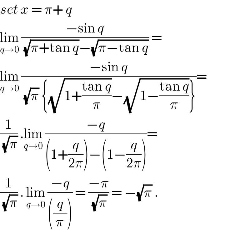 set x = π+ q   lim_(q→0)  ((−sin q)/( (√(π+tan q))−(√(π−tan q)))) =   lim_(q→0)  ((−sin q)/( (√π) {(√(1+((tan q)/π)))−(√(1−((tan q)/π)))}))=  (1/( (√π))) .lim_(q→0)  ((−q)/((1+(q/(2π)))−(1−(q/(2π)))))=  (1/( (√π))) . lim_(q→0)  ((−q)/(((q/π)))) = ((−π)/( (√π))) = −(√π) .  