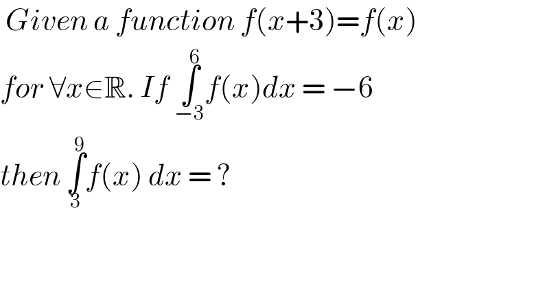  Given a function f(x+3)=f(x)  for ∀x∈R. If ∫_(−3) ^6 f(x)dx = −6   then ∫_3 ^9 f(x) dx = ?  