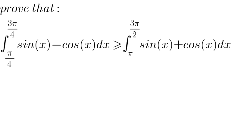 prove that :  ∫_(π/4) ^((3π)/4) sin(x)−cos(x)dx ≥∫_π ^((3π)/2) sin(x)+cos(x)dx  