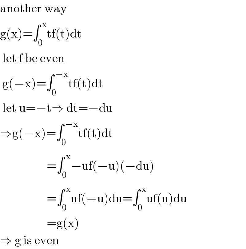 another way  g(x)=∫_0 ^( x) tf(t)dt    let f be even   g(−x)=∫_0 ^( −x) tf(t)dt   let u=−t⇒ dt=−du  ⇒g(−x)=∫_0 ^( −x) tf(t)dt                     =∫_0 ^( x) −uf(−u)(−du)                     =∫_0 ^( x) uf(−u)du=∫_0 ^( x) uf(u)du                     =g(x)  ⇒ g is even  