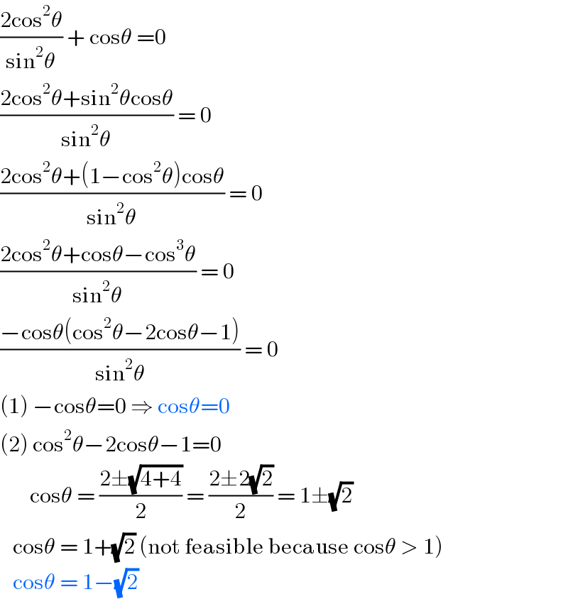((2cos^2 θ)/(sin^2 θ)) + cosθ =0  ((2cos^2 θ+sin^2 θcosθ)/(sin^2 θ)) = 0  ((2cos^2 θ+(1−cos^2 θ)cosθ)/(sin^2 θ)) = 0  ((2cos^2 θ+cosθ−cos^3 θ)/(sin^2 θ)) = 0  ((−cosθ(cos^2 θ−2cosθ−1))/(sin^2 θ)) = 0  (1) −cosθ=0 ⇒ cosθ=0  (2) cos^2 θ−2cosθ−1=0         cosθ = ((2±(√(4+4)))/2) = ((2±2(√2))/2) = 1±(√2)        cosθ = 1+(√2) (not feasible because cosθ > 1)          cosθ = 1−(√2)  