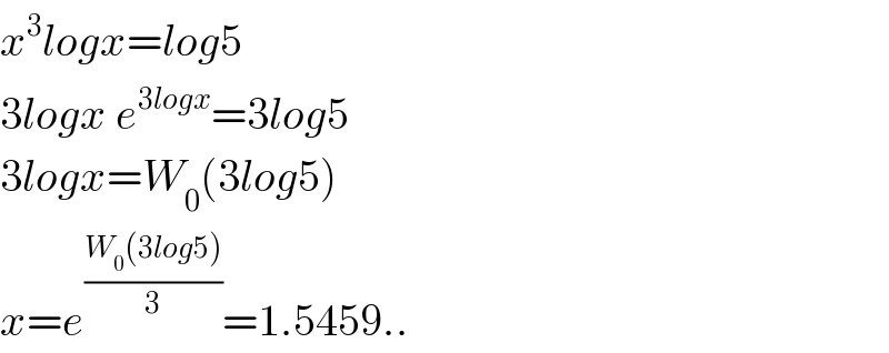 x^3 logx=log5  3logx e^(3logx) =3log5  3logx=W_0 (3log5)  x=e^((W_0 (3log5))/3) =1.5459..  