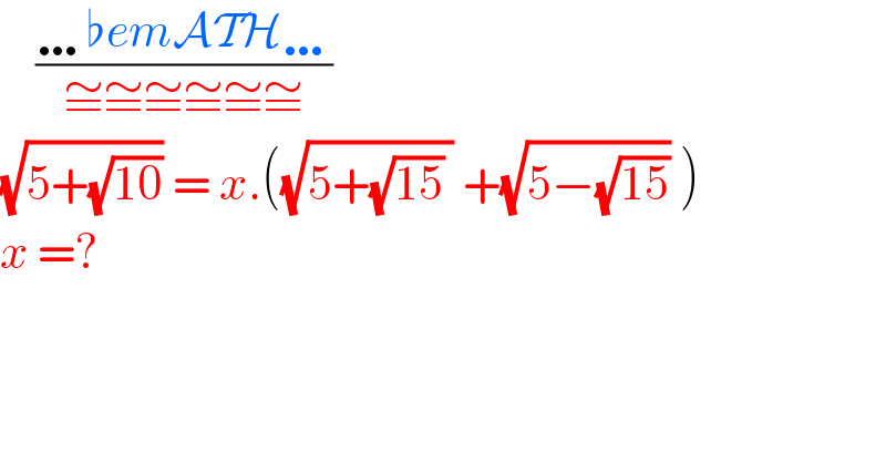     ((…♭emATH…)/(≅≅≅≅≅≅))  (√(5+(√(10)))) = x.((√(5+(√(15)) )) +(√(5−(√(15)))) )  x =?  