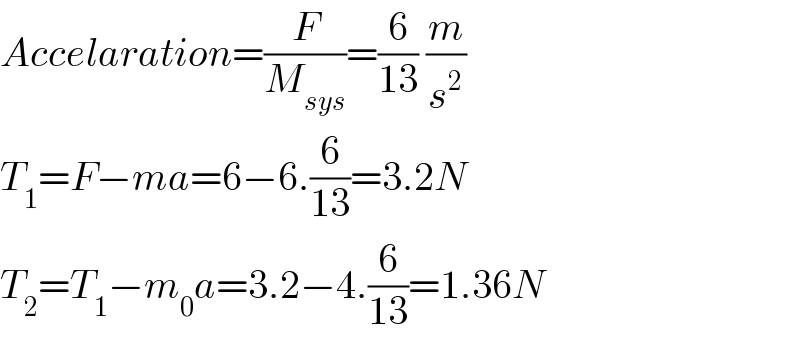 Accelaration=(F/M_(sys) )=(6/(13)) (m/s^2 )  T_1 =F−ma=6−6.(6/(13))=3.2N  T_2 =T_1 −m_0 a=3.2−4.(6/(13))=1.36N  