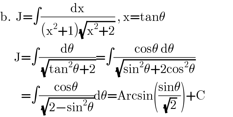 b.  J=∫(dx/((x^2 +1)(√(x^2 +2)))) , x=tanθ        J=∫(dθ/( (√(tan^2 θ+2))))=∫((cosθ dθ)/( (√(sin^2 θ+2cos^2 θ))))           =∫((cosθ)/( (√(2−sin^2 θ))))dθ=Arcsin(((sinθ)/( (√2))))+C  