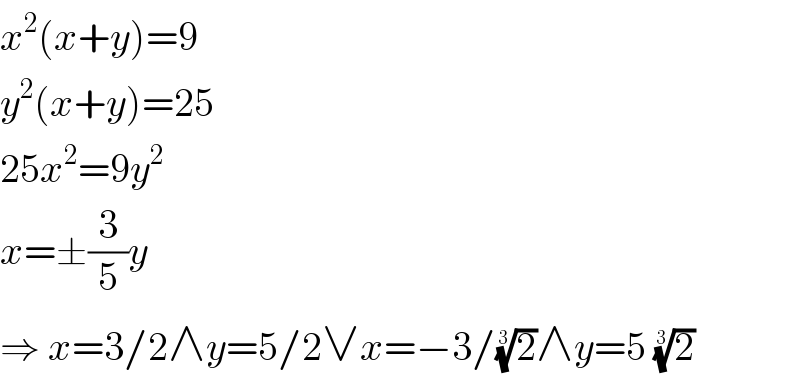 x^2 (x+y)=9  y^2 (x+y)=25  25x^2 =9y^2   x=±(3/5)y  ⇒ x=3/2∧y=5/2∨x=−3/(2)^(1/3) ∧y=5 (2)^(1/3)   