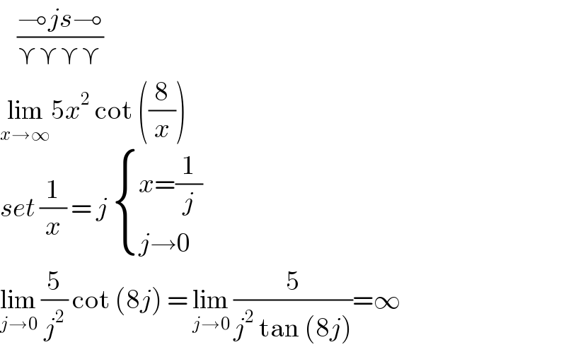     ((⊸js⊸)/(⋎⋎⋎⋎))  lim_(x→∞) 5x^2  cot ((8/x))  set (1/x) = j  { ((x=(1/j))),((j→0)) :}  lim_(j→0)  (5/j^2 ) cot (8j) = lim_(j→0)  (5/(j^2  tan (8j)))=∞  