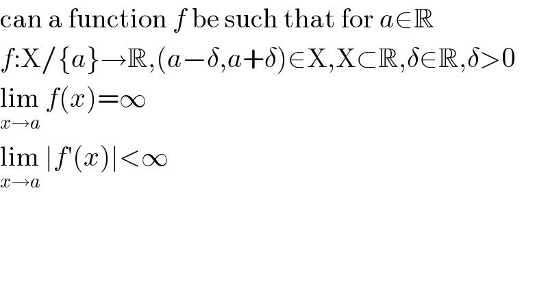 can a function f be such that for a∈R  f:X/{a}→R,(a−δ,a+δ)∈X,X⊂R,δ∈R,δ>0  lim_(x→a)  f(x)=∞  lim_(x→a)  ∣f′(x)∣<∞  