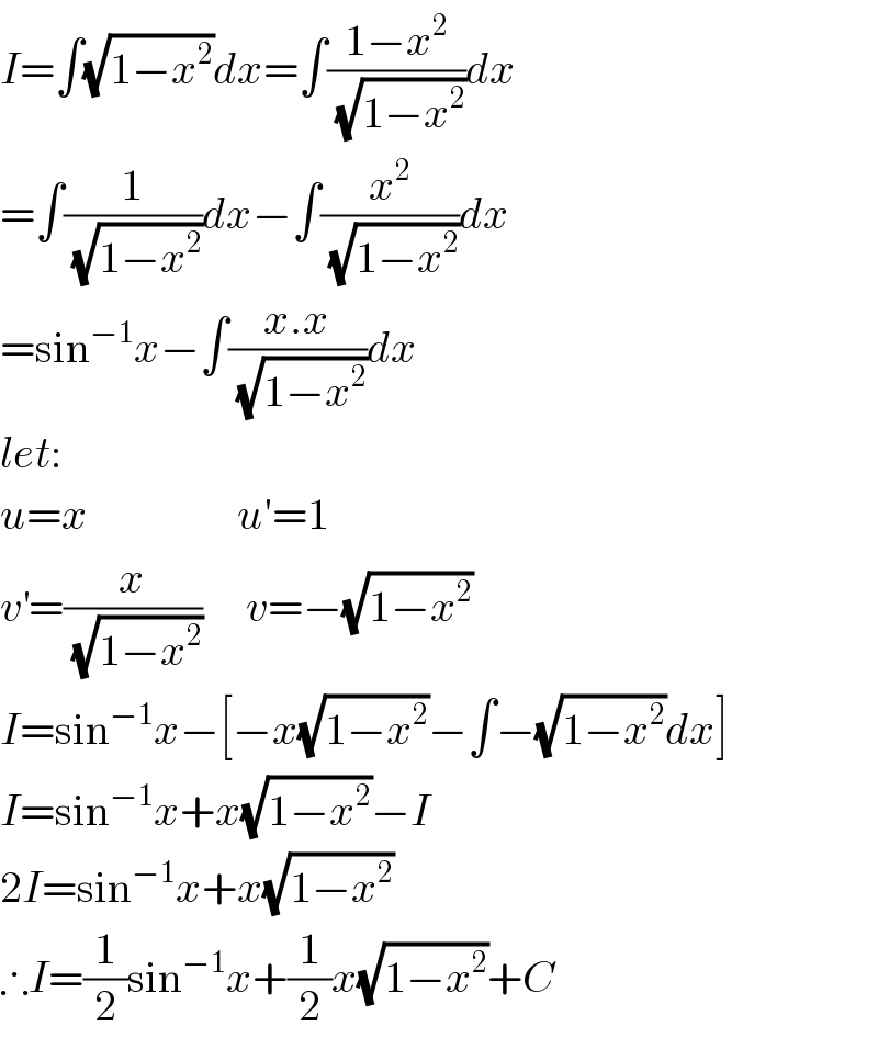 I=∫(√(1−x^2 ))dx=∫((1−x^2 )/(√(1−x^2 )))dx  =∫(1/(√(1−x^2 )))dx−∫(x^2 /(√(1−x^2 )))dx  =sin^(−1) x−∫((x.x)/(√(1−x^2 )))dx  let:  u=x                 u′=1  v^′ =(x/(√(1−x^2 )))     v=−(√(1−x^2 ))  I=sin^(−1) x−[−x(√(1−x^2 ))−∫−(√(1−x^2 ))dx]  I=sin^(−1) x+x(√(1−x^2 ))−I  2I=sin^(−1) x+x(√(1−x^2 ))  ∴I=(1/2)sin^(−1) x+(1/2)x(√(1−x^2 ))+C  
