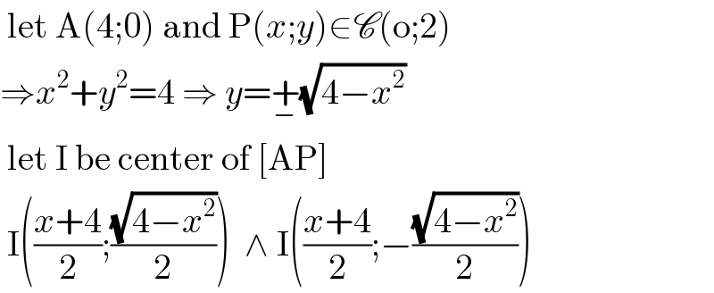  let A(4;0) and P(x;y)∈C(o;2)  ⇒x^2 +y^2 =4 ⇒ y=+_− (√(4−x^2 ))   let I be center of [AP]   I(((x+4)/2);((√(4−x^2 ))/2))  ∧ I(((x+4)/2);−((√(4−x^2 ))/2))  