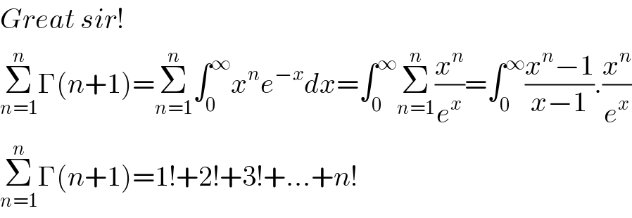 Great sir!  Σ_(n=1) ^n Γ(n+1)=Σ_(n=1) ^n ∫_0 ^∞ x^n e^(−x) dx=∫_0 ^∞ Σ_(n=1) ^n (x^n /e^x )=∫_0 ^∞ ((x^n −1)/(x−1)).(x^n /e^x )  Σ_(n=1) ^n Γ(n+1)=1!+2!+3!+...+n!  