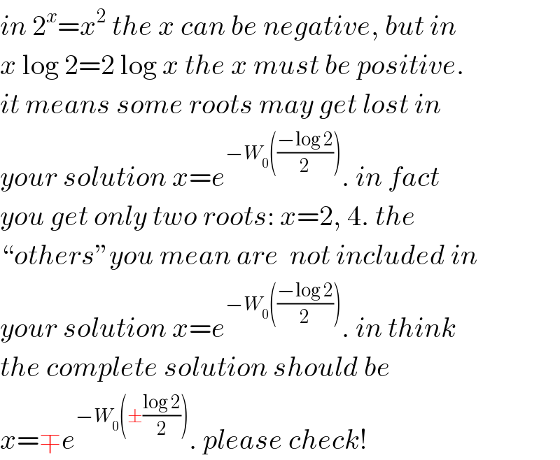 in 2^x =x^2  the x can be negative, but in  x log 2=2 log x the x must be positive.  it means some roots may get lost in   your solution x=e^(−W_0 (((−log 2)/2))) . in fact  you get only two roots: x=2, 4. the  “others”you mean are  not included in  your solution x=e^(−W_0 (((−log 2)/2))) . in think  the complete solution should be  x=∓e^(−W_0 (±((log 2)/2))) . please check!  