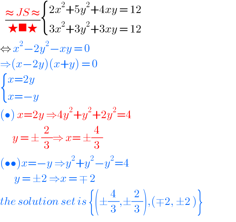    ((≈ JS ≈)/(★■★)) { ((2x^2 +5y^2 +4xy = 12)),((3x^2 +3y^2 +3xy = 12)) :}  ⇔ x^2 −2y^2 −xy = 0  ⇒(x−2y)(x+y) = 0    { ((x=2y)),((x=−y)) :}  (•) x=2y ⇒4y^2 +y^2 +2y^2 =4          y = ± (2/3)⇒ x= ±(4/3)  (••)x=−y ⇒y^2 +y^2 −y^2 =4          y = ±2 ⇒x = ∓ 2   the solution set is {(±(4/3),±(2/3)),(∓2, ±2 )}  