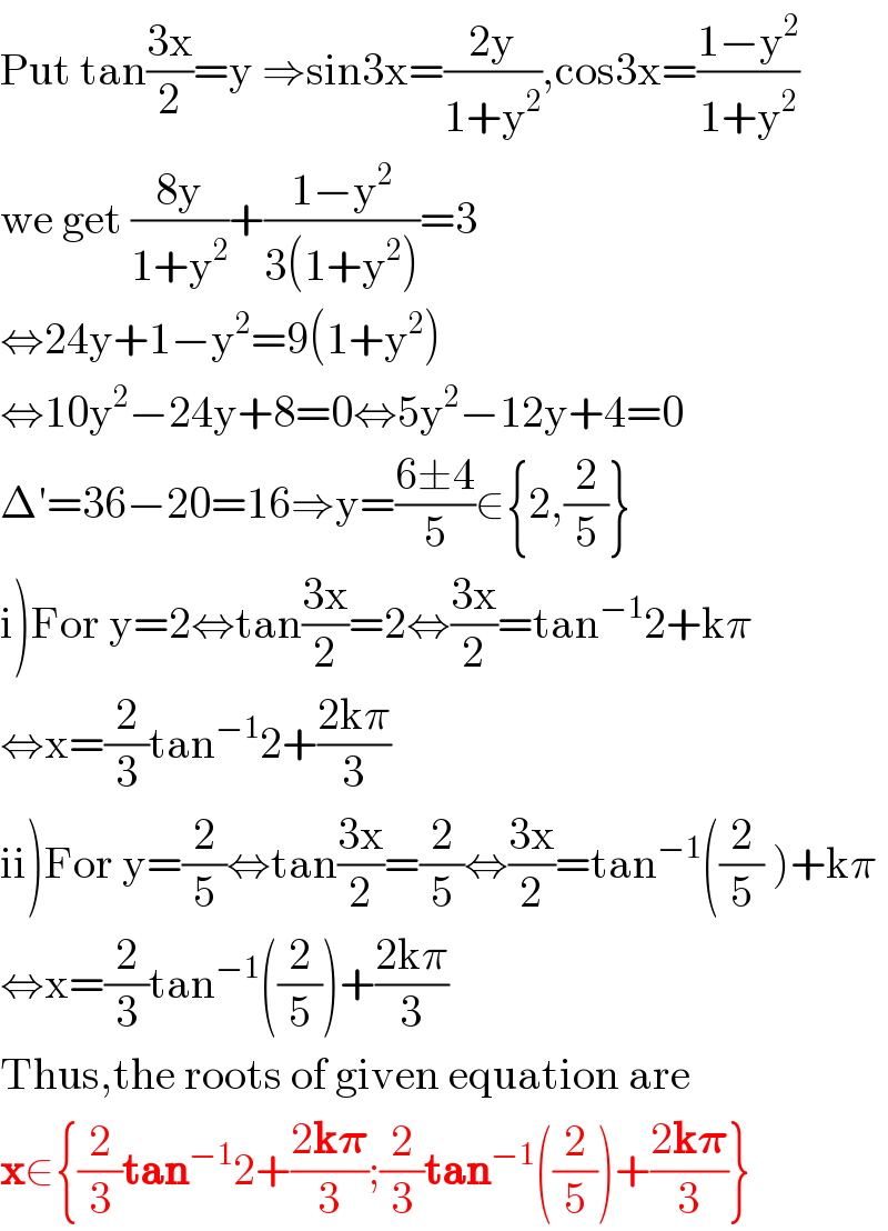 Put tan((3x)/2)=y ⇒sin3x=((2y)/(1+y^2 )),cos3x=((1−y^2 )/(1+y^2 ))  we get ((8y)/(1+y^2 ))+((1−y^2 )/(3(1+y^2 )))=3  ⇔24y+1−y^2 =9(1+y^2 )  ⇔10y^2 −24y+8=0⇔5y^2 −12y+4=0  Δ′=36−20=16⇒y=((6±4)/5)∈{2,(2/5)}  i)For y=2⇔tan((3x)/2)=2⇔((3x)/2)=tan^(−1) 2+kπ  ⇔x=(2/3)tan^(−1) 2+((2kπ)/3)  ii)For y=(2/5)⇔tan((3x)/2)=(2/5)⇔((3x)/2)=tan^(−1) ((2/5) )+kπ  ⇔x=(2/3)tan^(−1) ((2/5))+((2kπ)/3)  Thus,the roots of given equation are  x∈{(2/3)tan^(−1) 2+((2k𝛑)/3);(2/3)tan^(−1) ((2/5))+((2k𝛑)/3)}  