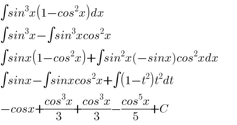 ∫sin^3 x(1−cos^2 x)dx  ∫sin^3 x−∫sin^3 xcos^2 x  ∫sinx(1−cos^2 x)+∫sin^2 x(−sinx)cos^2 xdx  ∫sinx−∫sinxcos^2 x+∫(1−t^2 )t^2 dt  −cosx+((cos^3 x)/3)+((cos^3 x)/3)−((cos^5 x)/5)+C  