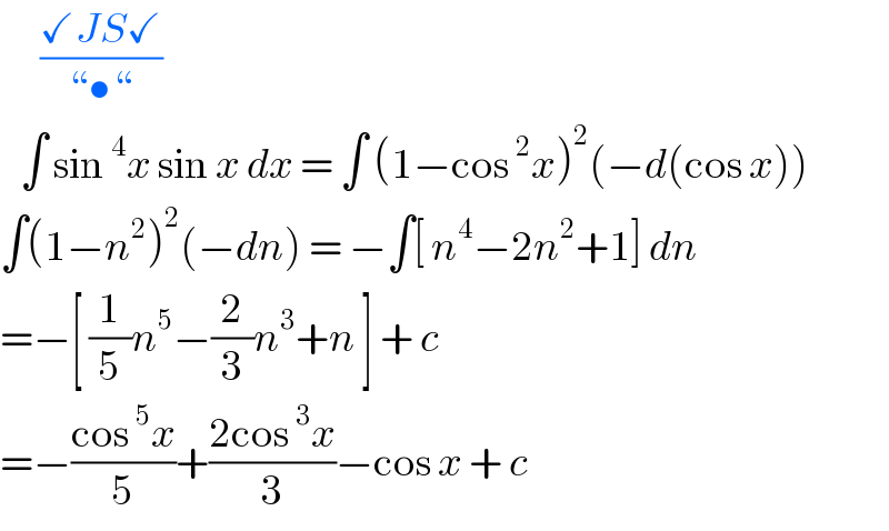       ((✓JS✓)/(“•“))     ∫ sin^4 x sin x dx = ∫ (1−cos^2 x)^2 (−d(cos x))  ∫(1−n^2 )^2 (−dn) = −∫[ n^4 −2n^2 +1] dn  =−[ (1/5)n^5 −(2/3)n^3 +n ] + c  =−((cos^5 x)/5)+((2cos^3 x)/3)−cos x + c   