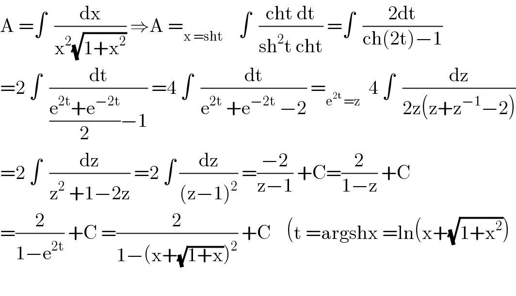 A =∫  (dx/(x^2 (√(1+x^2 )))) ⇒A =_(x =sht)     ∫  ((cht dt)/(sh^2 t cht)) =∫  ((2dt)/(ch(2t)−1))  =2 ∫  (dt/(((e^(2t) +e^(−2t) )/2)−1)) =4 ∫  (dt/(e^(2t)  +e^(−2t)  −2)) =_(e^(2t)  =z)   4 ∫  (dz/(2z(z+z^(−1) −2)))  =2 ∫  (dz/(z^2  +1−2z)) =2 ∫ (dz/((z−1)^2 )) =((−2)/(z−1)) +C=(2/(1−z)) +C  =(2/(1−e^(2t) )) +C =(2/(1−(x+(√(1+x)))^2 )) +C    (t =argshx =ln(x+(√(1+x^2 )))     