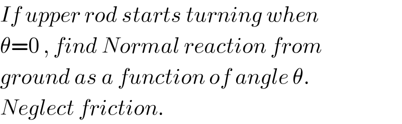 If upper rod starts turning when  θ=0 , find Normal reaction from  ground as a function of angle θ.  Neglect friction.  
