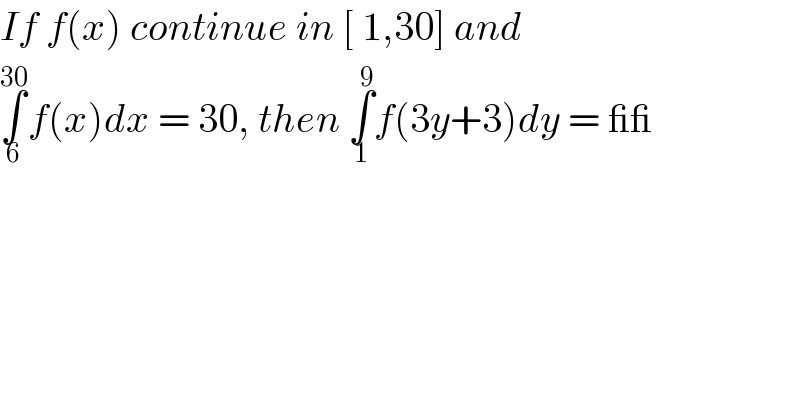 If f(x) continue in [ 1,30] and   ∫_6 ^(30) f(x)dx = 30, then ∫_1 ^9 f(3y+3)dy = __  