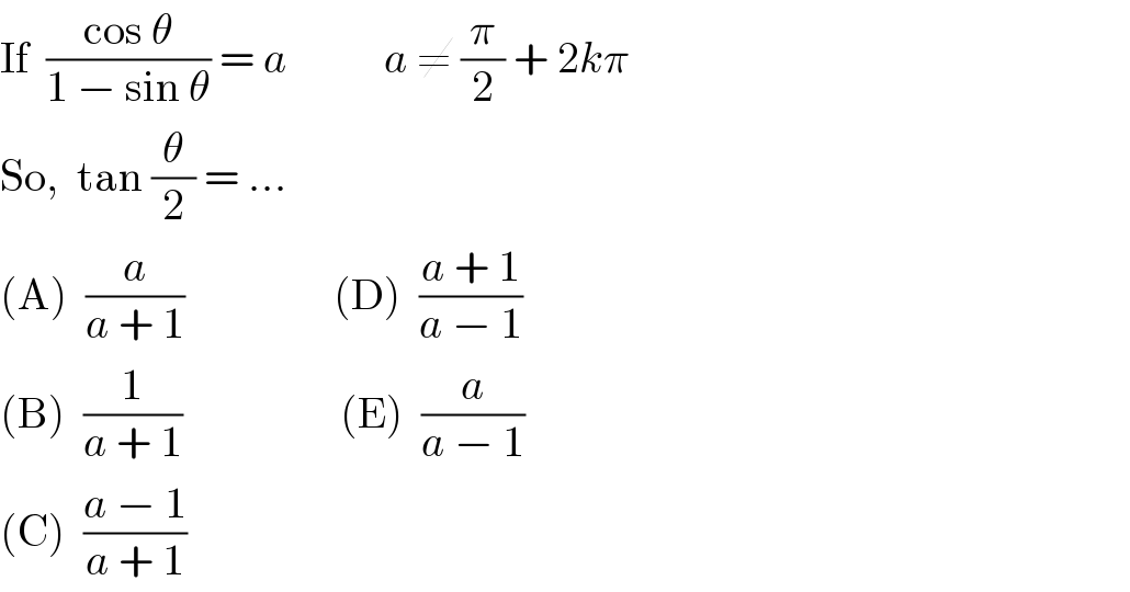 If  ((cos θ)/(1 − sin θ)) = a           a ≠ (π/2) + 2kπ  So,  tan (θ/2) = ...  (A)  (a/(a + 1))                 (D)  ((a + 1)/(a − 1))  (B)  (1/(a + 1))                  (E)  (a/(a − 1))  (C)  ((a − 1)/(a + 1))  