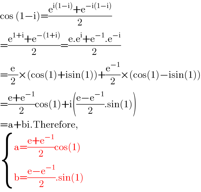 cos (1−i)=((e^(i(1−i)) +e^(−i(1−i)) )/2)  =((e^(1+i) +e^(−(1+i)) )/2)=((e.e^i +e^(−1) .e^(−i) )/2)  =(e/2)×(cos(1)+isin(1))+(e^(−1) /2)×(cos(1)−isin(1))  =((e+e^(−1) )/2)cos(1)+i(((e−e^(−1) )/2).sin(1))  =a+bi.Therefore,   { ((a=((e+e^(−1) )/2)cos(1))),((b=((e−e^(−1) )/2).sin(1))) :}  
