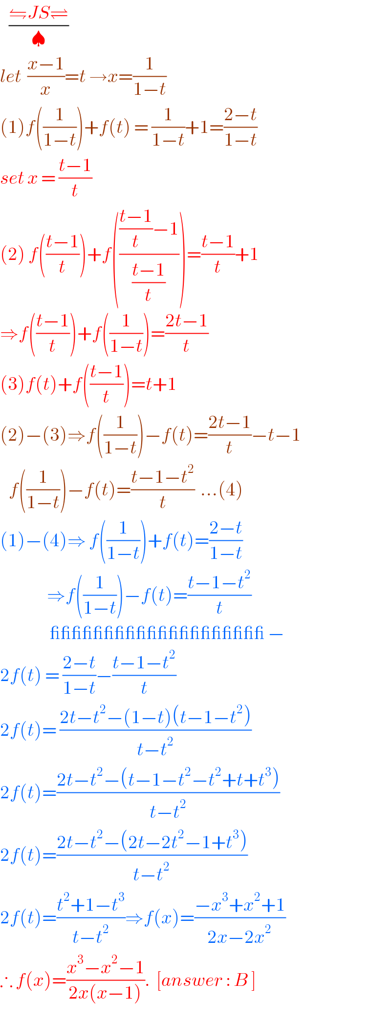    ((⇋JS⇌)/♠)  let  ((x−1)/x)=t →x=(1/(1−t))  (1)f((1/(1−t)))+f(t) = (1/(1−t))+1=((2−t)/(1−t))  set x = ((t−1)/t)  (2) f(((t−1)/t))+f(((((t−1)/t)−1)/((t−1)/t)))=((t−1)/t)+1  ⇒f(((t−1)/t))+f((1/(1−t)))=((2t−1)/t)  (3)f(t)+f(((t−1)/t))=t+1  (2)−(3)⇒f((1/(1−t)))−f(t)=((2t−1)/t)−t−1     f((1/(1−t)))−f(t)=((t−1−t^2 )/t)  ...(4)  (1)−(4)⇒ f((1/(1−t)))+f(t)=((2−t)/(1−t))                  ⇒f((1/(1−t)))−f(t)=((t−1−t^2 )/t)                   ____________________ −  2f(t) = ((2−t)/(1−t))−((t−1−t^2 )/t)  2f(t)= ((2t−t^2 −(1−t)(t−1−t^2 ))/(t−t^2 ))  2f(t)=((2t−t^2 −(t−1−t^2 −t^2 +t+t^3 ))/(t−t^2 ))  2f(t)=((2t−t^2 −(2t−2t^2 −1+t^3 ))/(t−t^2 ))  2f(t)=((t^2 +1−t^3 )/(t−t^2 ))⇒f(x)=((−x^3 +x^2 +1)/(2x−2x^2 ))  ∴ f(x)=((x^3 −x^2 −1)/(2x(x−1))).  [answer : B ]  