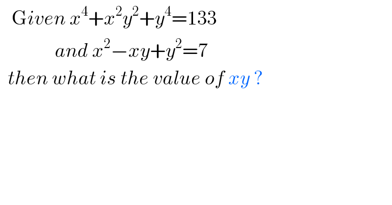    Given x^4 +x^2 y^2 +y^4 =133                and x^2 −xy+y^2 =7    then what is the value of xy ?  