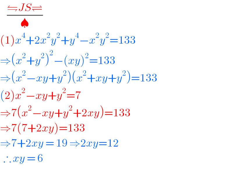     ((⇋JS⇌)/♠)  (1)x^4 +2x^2 y^2 +y^4 −x^2 y^2 =133  ⇒(x^2 +y^2 )^2 −(xy)^2 =133  ⇒(x^2 −xy+y^2 )(x^2 +xy+y^2 )=133  (2)x^2 −xy+y^2 =7  ⇒7(x^2 −xy+y^2 +2xy)=133  ⇒7(7+2xy)=133   ⇒7+2xy = 19 ⇒2xy=12    ∴ xy = 6  
