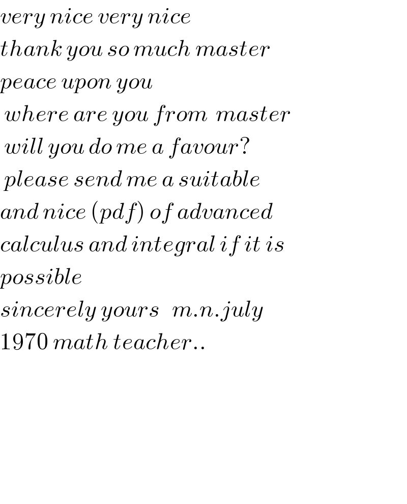 very nice very nice   thank you so much master  peace upon you    where are you from  master    will you do me a favour?   please send me a suitable  and nice (pdf) of advanced  calculus and integral if it is  possible   sincerely yours   m.n.july  1970 math teacher..          