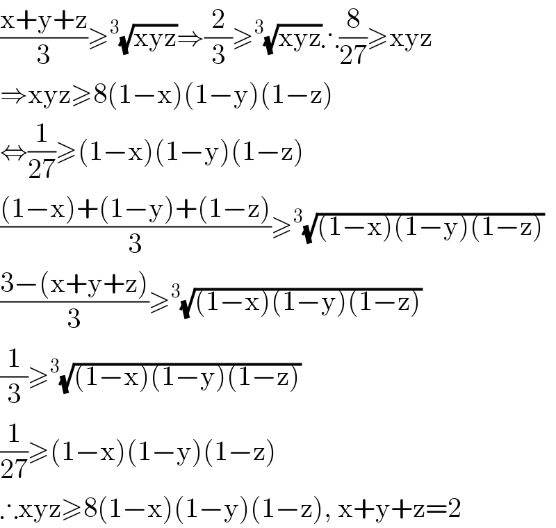 ((x+y+z)/3)≥^3 (√(xyz))⇒(2/3)≥^3 (√(xyz))∴(8/(27))≥xyz  ⇒xyz≥8(1−x)(1−y)(1−z)  ⇔(1/(27))≥(1−x)(1−y)(1−z)  (((1−x)+(1−y)+(1−z))/3)≥^3 (√((1−x)(1−y)(1−z)))  ((3−(x+y+z))/3)≥^3 (√((1−x)(1−y)(1−z)))  (1/3)≥^3 (√((1−x)(1−y)(1−z)))  (1/(27))≥(1−x)(1−y)(1−z)   ∴xyz≥8(1−x)(1−y)(1−z), x+y+z=2  