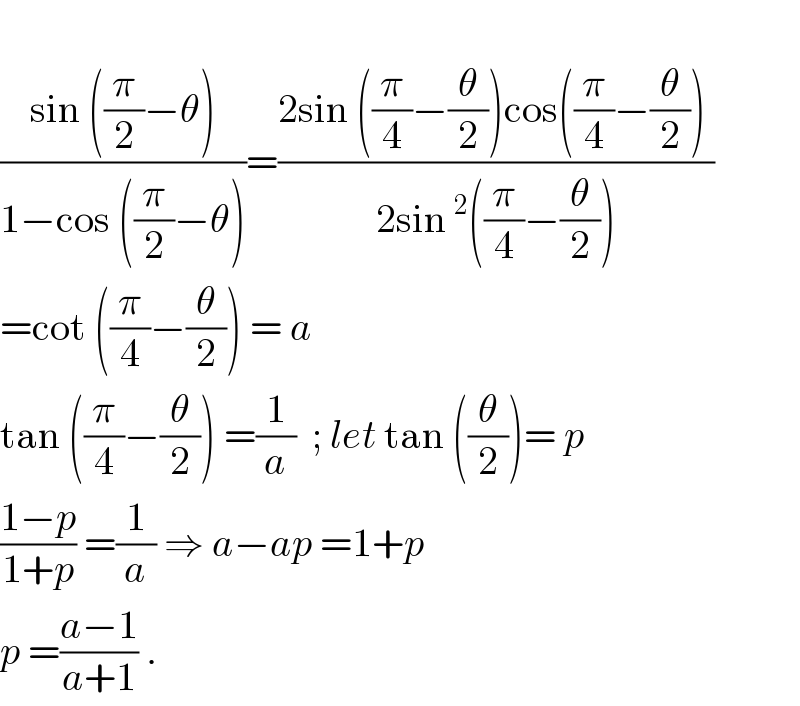   ((sin ((π/2)−θ))/(1−cos ((π/2)−θ)))=((2sin ((π/4)−(θ/2))cos((π/4)−(θ/2)) )/(2sin^2 ((π/4)−(θ/2))))  =cot ((π/4)−(θ/2)) = a  tan ((π/4)−(θ/2)) =(1/a)  ; let tan ((θ/2))= p  ((1−p)/(1+p)) =(1/a) ⇒ a−ap =1+p  p =((a−1)/(a+1)) .  