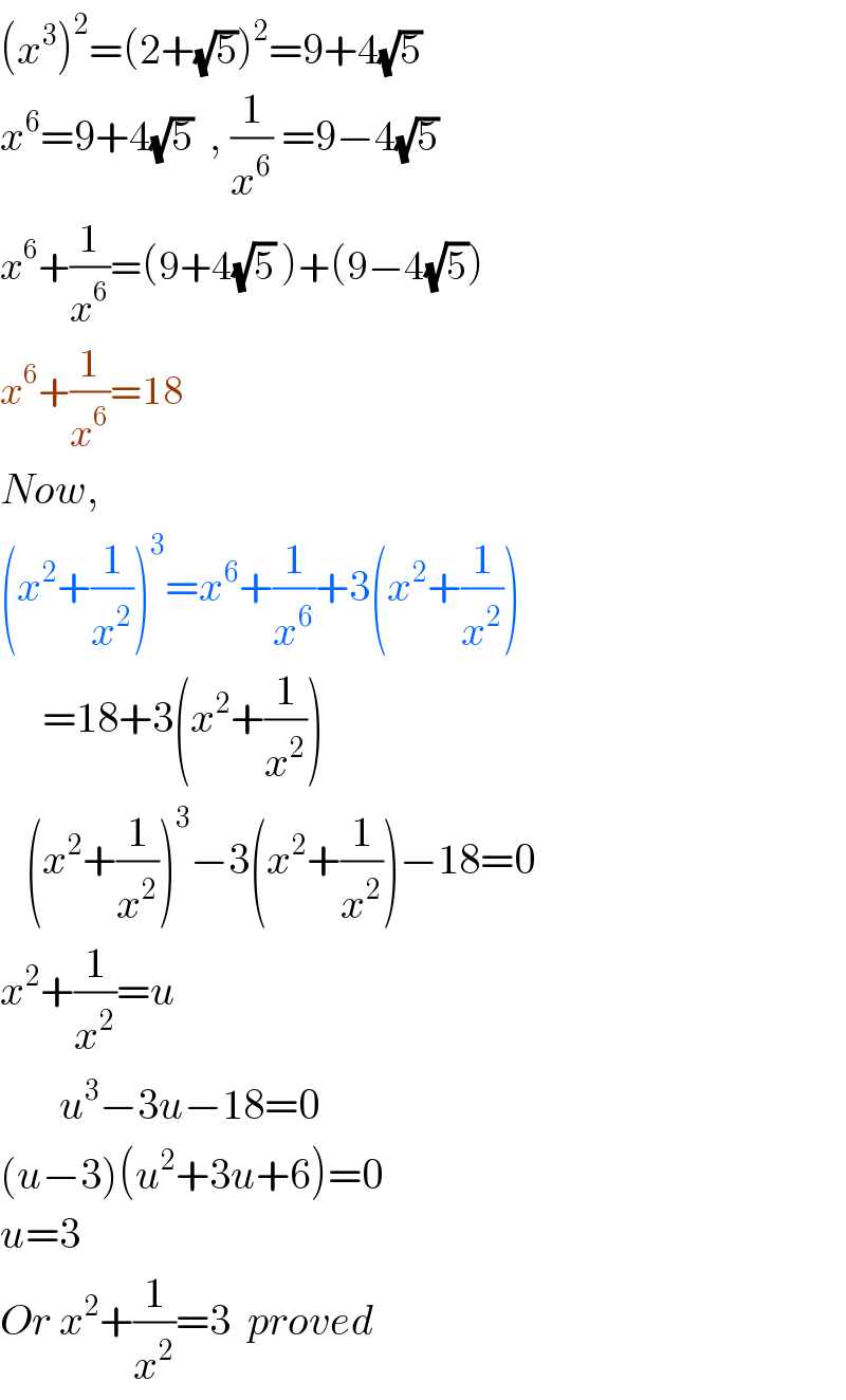 (x^3 )^2 =(2+(√5))^2 =9+4(√5)  x^6 =9+4(√5)  , (1/x^6 ) =9−4(√5)  x^6 +(1/x^6 )=(9+4(√5) )+(9−4(√5))  x^6 +(1/x^6 )=18  Now,  (x^2 +(1/x^2 ))^3 =x^6 +(1/x^6 )+3(x^2 +(1/x^2 ))       =18+3(x^2 +(1/x^2 ))     (x^2 +(1/x^2 ))^3 −3(x^2 +(1/x^2 ))−18=0                 x^2 +(1/x^2 )=u         u^3 −3u−18=0  (u−3)(u^2 +3u+6)=0  u=3  Or x^2 +(1/x^2 )=3  proved  