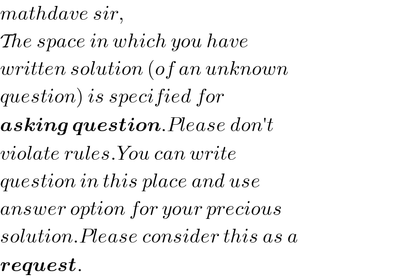mathdave sir,  The space in which you have  written solution (of an unknown  question) is specified for  asking question.Please don′t  violate rules.You can write  question in this place and use  answer option for your precious  solution.Please consider this as a  request.  