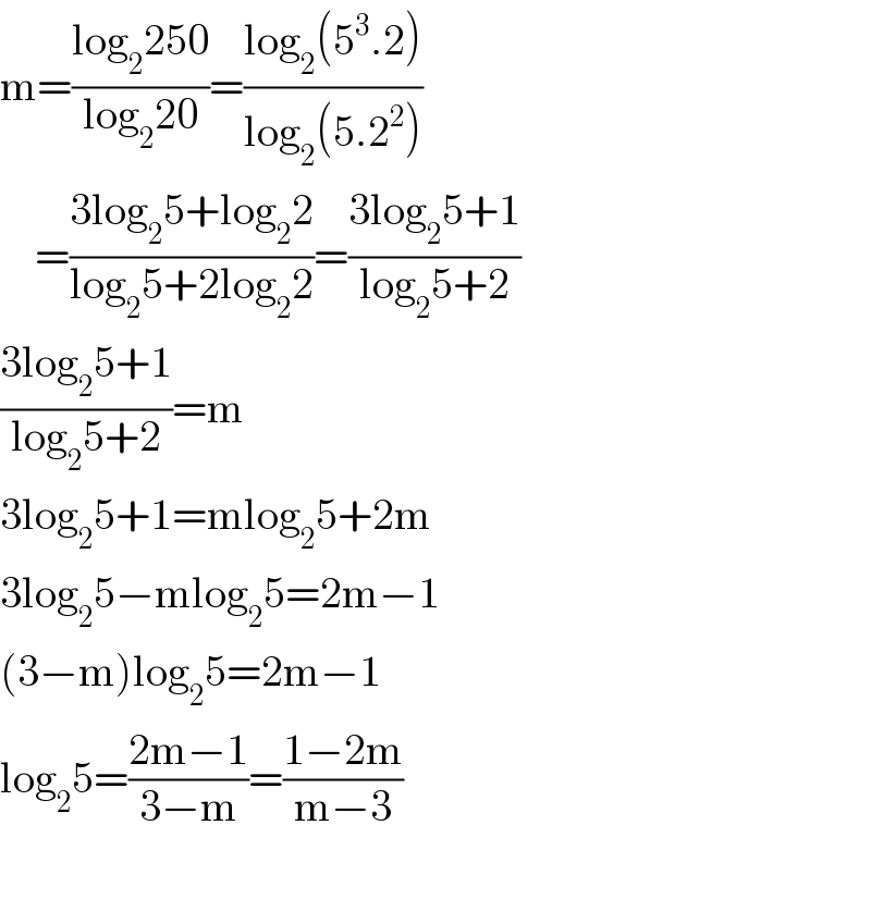 m=((log_2 250)/(log_2 20))=((log_2 (5^3 .2))/(log_2 (5.2^2 )))      =((3log_2 5+log_2 2)/(log_2 5+2log_2 2))=((3log_2 5+1)/(log_2 5+2))  ((3log_2 5+1)/(log_2 5+2))=m  3log_2 5+1=mlog_2 5+2m  3log_2 5−mlog_2 5=2m−1  (3−m)log_2 5=2m−1  log_2 5=((2m−1)/(3−m))=((1−2m)/(m−3))    