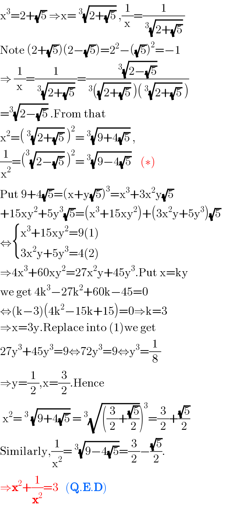 x^3 =2+(√5) ⇒x=^3 (√(2+(√5))) ,(1/x)=(1/(^3 (√(2+(√5))) ))  Note (2+(√5))(2−(√5))=2^2 −((√5))^2 =−1  ⇒ (1/x)=(1/(^3 (√(2+(√5))) ))=((^3 (√(2−(√5))) )/(^3 ((√(2+(√5))) )(^3 (√(2+(√5))) )))  =^3 (√(2−(√5))) .From that  x^2 =(^3 (√(2+(√5))) )^2 =^3 (√(9+4(√5))) ,  (1/x^2 )=(^3 (√(2−(√5))) )^2 =^3 (√(9−4(√5)))    (∗)  Put 9+4(√5)=(x+y(√5))^3 =x^3 +3x^2 y(√5)  +15xy^2 +5y^3 (√5)=(x^3 +15xy^2 )+(3x^2 y+5y^3 )(√5)  ⇔ { ((x^3 +15xy^2 =9(1))),((3x^2 y+5y^3 =4(2))) :}  ⇒4x^3 +60xy^2 =27x^2 y+45y^3 .Put x=ky  we get 4k^3 −27k^2 +60k−45=0  ⇔(k−3)(4k^2 −15k+15)=0⇒k=3  ⇒x=3y.Replace into (1)we get   27y^3 +45y^3 =9⇔72y^3 =9⇔y^3 =(1/8)  ⇒y=(1/2),x=(3/2).Hence    x^2 =^3  (√(9+4(√5))) =^3 (√(((3/2)+((√5)/2))))^3 =(3/2)+((√5)/2)  Similarly,(1/x^2 )=^3 (√(9−4(√5)))=(3/2)−((√5)/2).  ⇒x^2 +(1/x^2 )=3   (Q.E.D)  