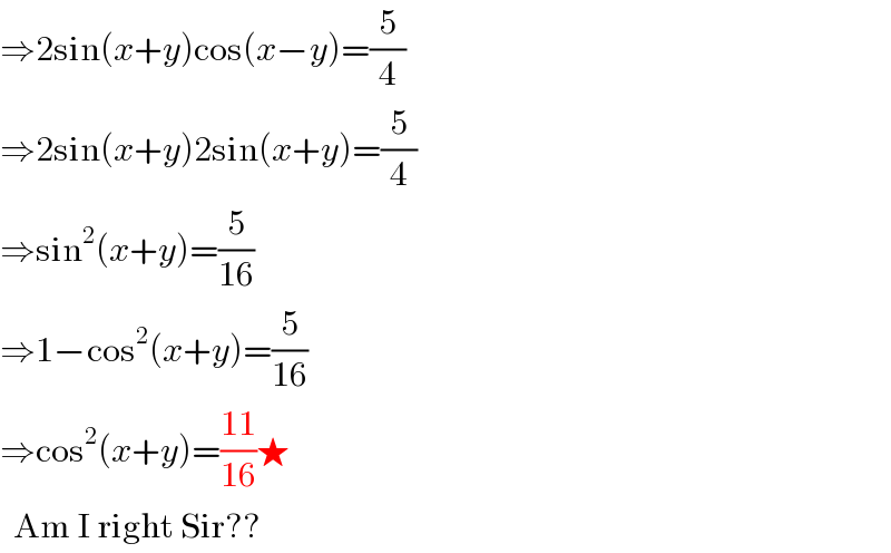 ⇒2sin(x+y)cos(x−y)=(5/4)  ⇒2sin(x+y)2sin(x+y)=(5/4)  ⇒sin^2 (x+y)=(5/(16))  ⇒1−cos^2 (x+y)=(5/(16))  ⇒cos^2 (x+y)=((11)/(16))★    Am I right Sir??  