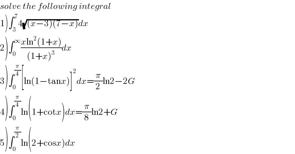 solve the following integral  1)∫_3 ^7 4(√((x−3)(7−x)))dx  2)∫_0 ^∞ ((xln^2 (1+x))/((1+x)^3 ))dx  3)∫_0 ^(π/4) [ln(1−tanx)]^2 dx=(π/2)ln2−2G  4)∫_0 ^(π/4) ln(1+cotx)dx=(π/8)ln2+G  5)∫_0 ^(π/2) ln(2+cosx)dx  