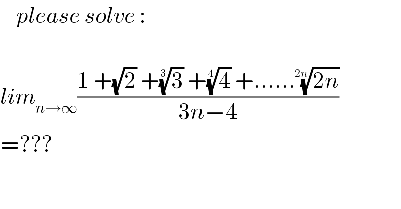     please solve :      lim_(n→∞) ((1 +(√2) +(3)^(1/3)  +(4)^(1/4)  +......((2n))^(1/(2n)) )/(3n−4))  =???  