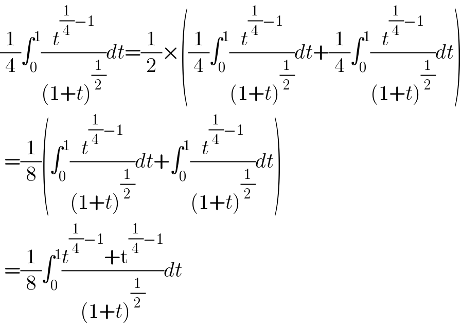 (1/4)∫_0 ^1 (t^((1/4)−1) /((1+t)^(1/2) ))dt=(1/2)×((1/4)∫_0 ^1 (t^((1/4)−1) /((1+t)^(1/2) ))dt+(1/4)∫_0 ^1 (t^((1/4)−1) /((1+t)^(1/2) ))dt)   =(1/8)(∫_0 ^1 (t^((1/4)−1) /((1+t)^(1/2) ))dt+∫_0 ^1 (t^((1/4)−1) /((1+t)^(1/2) ))dt)   =(1/8)∫_0 ^1 ((t^((1/4)−1) +t^((1/4)−1) )/((1+t)^(1/2) ))dt  
