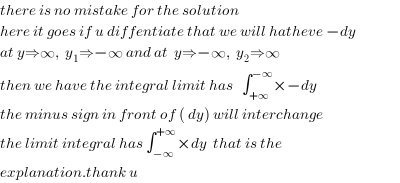 there is no mistake for the solution  here it goes if u diffentiate that we will hatheve −dy  at y⇒∞,  y_1 ⇒−∞ and at  y⇒−∞,  y_2 ⇒∞  then we have the integral limit has   ∫_(+∞) ^(−∞) ×−dy  the minus sign in front of ( dy) will interchange  the limit integral has ∫_(−∞) ^(+∞) ×dy  that is the  explanation.thank u  
