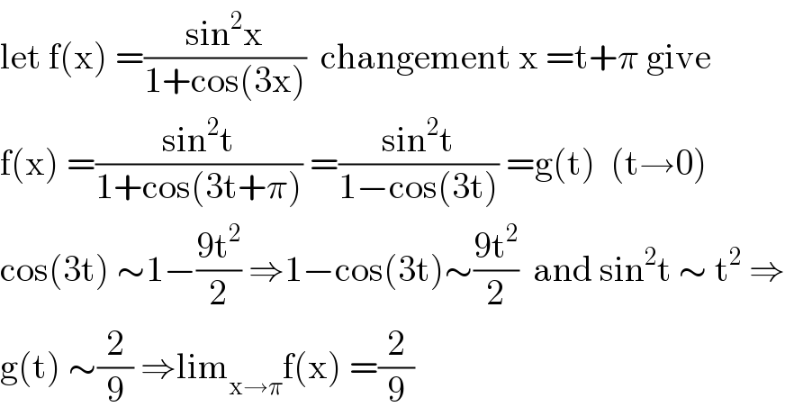 let f(x) =((sin^2 x)/(1+cos(3x)))  changement x =t+π give  f(x) =((sin^2 t)/(1+cos(3t+π))) =((sin^2 t)/(1−cos(3t))) =g(t)  (t→0)  cos(3t) ∼1−((9t^2 )/2) ⇒1−cos(3t)∼((9t^2 )/2)  and sin^2 t ∼ t^2  ⇒  g(t) ∼(2/9) ⇒lim_(x→π) f(x) =(2/9)  