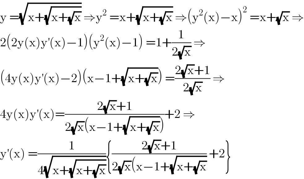 y =(√(x+(√(x+(√x))))) ⇒y^2  =x+(√(x+(√x))) ⇒(y^2 (x)−x)^2  =x+(√x) ⇒  2(2y(x)y^′ (x)−1)(y^2 (x)−1) =1+(1/(2(√x))) ⇒  (4y(x)y^′ (x)−2)(x−1+(√(x+(√x)))) =((2(√x)+1)/(2(√x))) ⇒  4y(x)y^′ (x)=((2(√x)+1)/(2(√x)(x−1+(√(x+(√x))))))+2 ⇒  y^′ (x) =(1/(4(√(x+(√(x+(√x))))))){((2(√x)+1)/(2(√x)(x−1+(√(x+(√x))))) +2}  