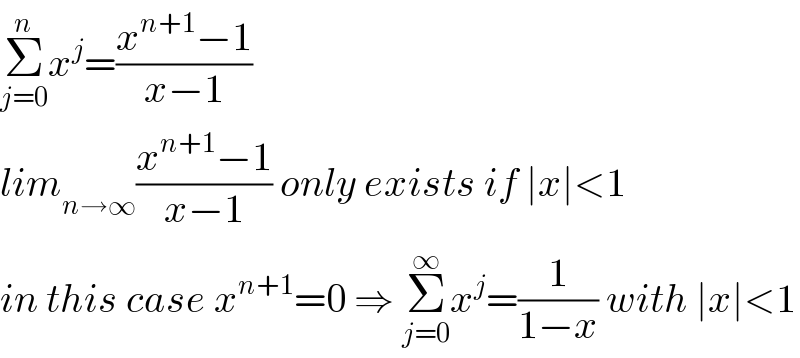 Σ_(j=0) ^n x^j =((x^(n+1) −1)/(x−1))  lim_(n→∞) ((x^(n+1) −1)/(x−1)) only exists if ∣x∣<1  in this case x^(n+1) =0 ⇒ Σ_(j=0) ^∞ x^j =(1/(1−x)) with ∣x∣<1  
