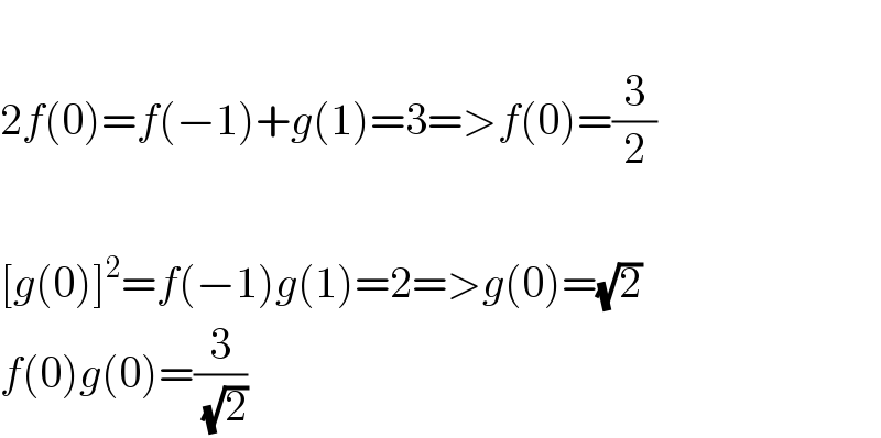   2f(0)=f(−1)+g(1)=3=>f(0)=(3/2)    [g(0)]^2 =f(−1)g(1)=2=>g(0)=(√2)  f(0)g(0)=(3/(√2))  