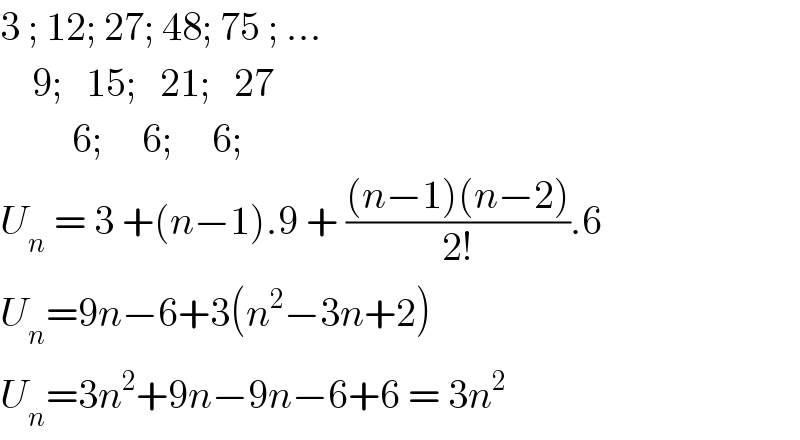 3 ; 12; 27; 48; 75 ; ...      9;   15;   21;   27           6;     6;     6;   U_n  = 3 +(n−1).9 + (((n−1)(n−2))/(2!)).6  U_n =9n−6+3(n^2 −3n+2)  U_n =3n^2 +9n−9n−6+6 = 3n^2   