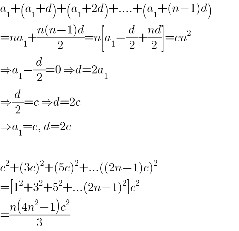 a_1 +(a_1 +d)+(a_1 +2d)+....+(a_1 +(n−1)d)  =na_1 +((n(n−1)d)/2)=n[a_1 −(d/2)+((nd)/2)]=cn^2   ⇒a_1 −(d/2)=0 ⇒d=2a_1   ⇒(d/2)=c ⇒d=2c  ⇒a_1 =c, d=2c    c^2 +(3c)^2 +(5c)^2 +...((2n−1)c)^2   =[1^2 +3^2 +5^2 +...(2n−1)^2 ]c^2   =((n(4n^2 −1)c^2 )/3)  