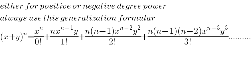 either for positive or negative degree power  always use this generalization formular  (x+y)^n =(x^n /(0!))+((nx^(n−1) y)/(1!))+((n(n−1)x^(n−2) y^2 )/(2!))+((n(n−1)(n−2)x^(n−3) y^3 )/(3!))..........  