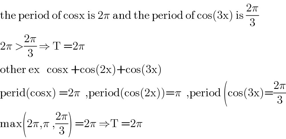 the period of cosx is 2π and the period of cos(3x) is ((2π)/3)  2π >((2π)/3) ⇒ T =2π    other ex   cosx +cos(2x)+cos(3x)  perid(cosx) =2π  ,period(cos(2x))=π  ,period (cos(3x)=((2π)/3)  max(2π,π ,((2π)/3)) =2π ⇒T =2π  