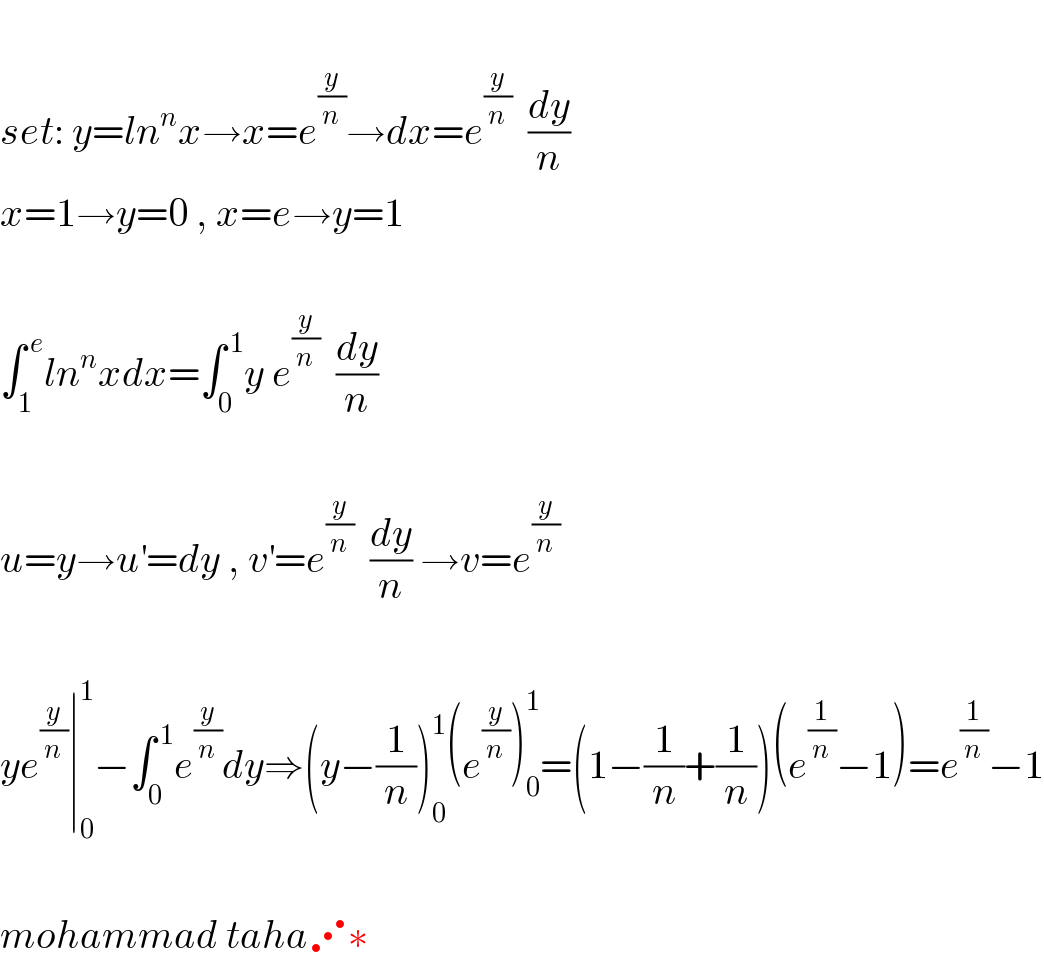   set: y=ln^n x→x=e^(y/n) →dx=e^(y/n)   (dy/n)   x=1→y=0 , x=e→y=1    ∫_1 ^( e) ln^n xdx=∫_0 ^( 1) y e^(y/n)   (dy/n)    u=y→u^′ =dy , v^′ =e^(y/n)   (dy/n) →v=e^(y/n)     ye^(y/n) ∣_0 ^1 −∫_0 ^( 1) e^(y/n) dy⇒(y−(1/n))_0 ^1 (e^(y/n) )_0 ^1 =(1−(1/n)+(1/n))(e^(1/n) −1)=e^(1/n) −1    mohammad taha⋰∗  