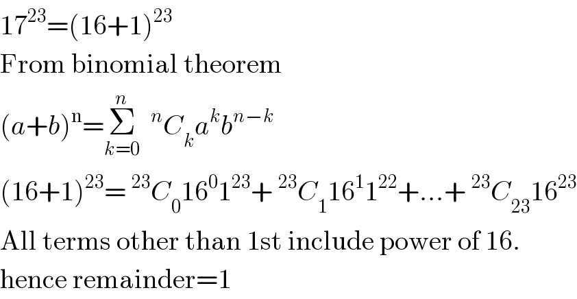 17^(23) =(16+1)^(23)   From binomial theorem   (a+b)^n =Σ_(k=0) ^n  ^n C_k a^k b^(n−k)   (16+1)^(23) =^(23) C_0 16^0 1^(23) +^(23) C_1 16^1 1^(22) +...+^(23) C_(23) 16^(23)   All terms other than 1st include power of 16.  hence remainder=1  